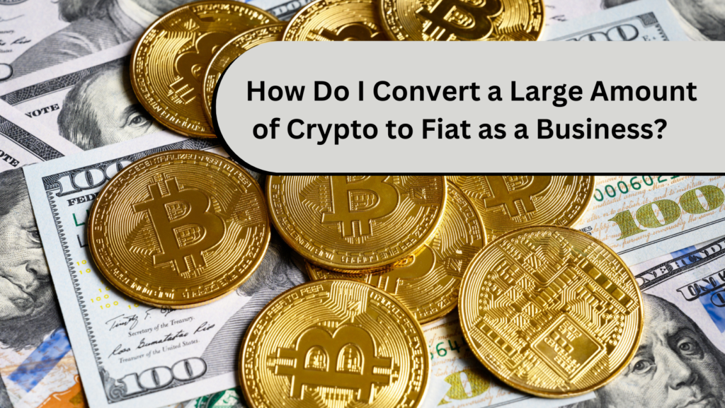 How do I convert a large amount of Crypto to Fiat as a business?